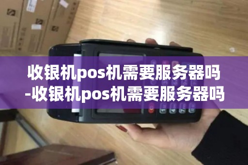 收银机pos机需要服务器吗-收银机pos机需要服务器吗详细介绍 收银机pos机需要服务器吗-收银机pos机需要服务器吗详细介绍