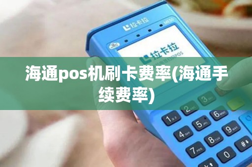 海通pos机刷卡费率(海通手续费率) 海通pos机刷卡费率(海通手续费率)
