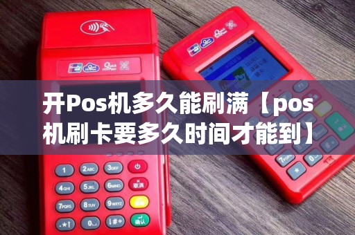开Pos机多久能刷满【pos机刷卡要多久时间才能到】