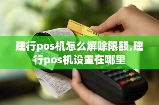 建行pos机怎么解除限额,建行pos机设置在哪里 建行pos机怎么解除限额,建行pos机设置在哪里