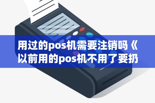 用过的pos机需要注销吗《以前用的pos机不用了要扔掉有影响吗》 用过的pos机需要注销吗《以前用的pos机不用了要扔掉有影响吗》