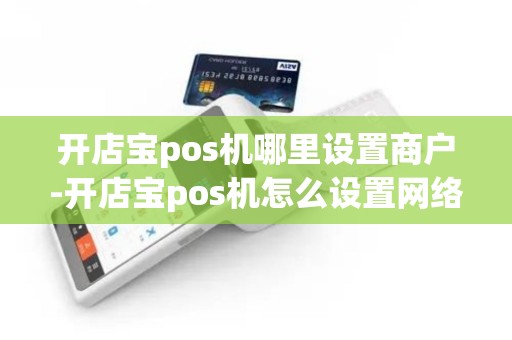 开店宝pos机哪里设置商户-开店宝pos机怎么设置网络 开店宝pos机哪里设置商户-开店宝pos机怎么设置网络