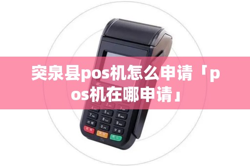 突泉县pos机怎么申请「pos机在哪申请」 突泉县pos机怎么申请「pos机在哪申请」