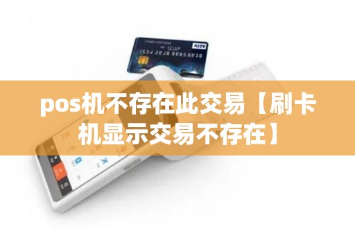 pos机不存在此交易【刷卡机显示交易不存在】 pos机不存在此交易【刷卡机显示交易不存在】