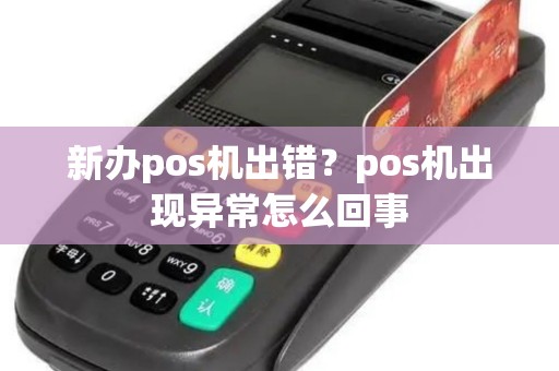 新办pos机出错?pos机出现异常怎么回事 新办pos机出错?pos机出现异常怎么回事