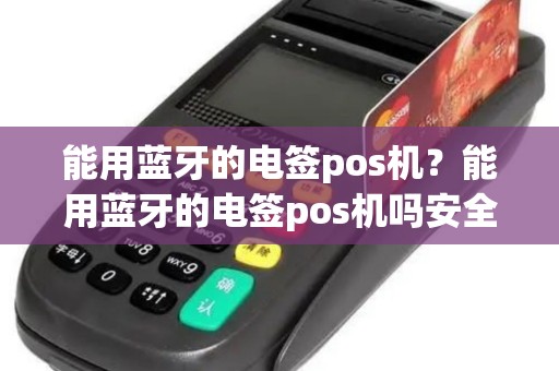 能用蓝牙的电签pos机？能用蓝牙的电签pos机吗安全吗