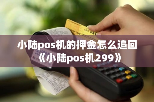 小陆pos机的押金怎么追回《小陆pos机299》