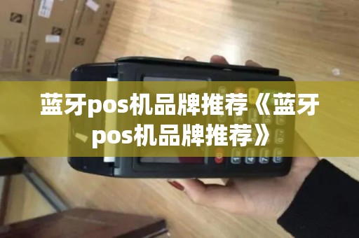 蓝牙pos机品牌推荐《蓝牙pos机品牌推荐》 蓝牙pos机品牌推荐《蓝牙pos机品牌推荐》