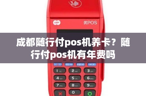 成都随行付pos机养卡？随行付pos机有年费吗