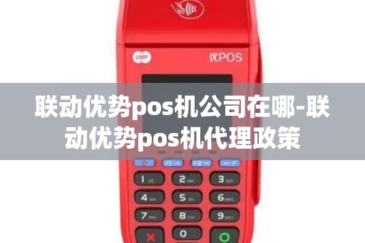 联动优势pos机公司在哪-联动优势pos机代理政策