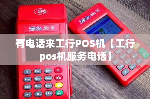 有电话来工行POS机【工行pos机服务电话】