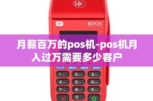 月薪百万的pos机-pos机月入过万需要多少客户