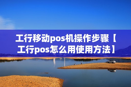 工行移动pos机操作步骤【工行pos怎么用使用方法】