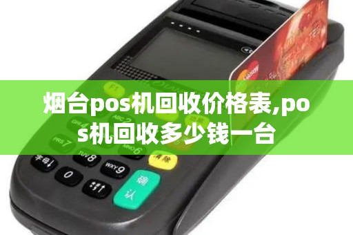 烟台pos机回收价格表,pos机回收多少钱一台 烟台pos机回收价格表,pos机回收多少钱一台