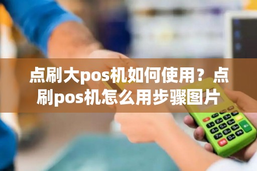 点刷大pos机如何使用?点刷pos机怎么用步骤图片 点刷大pos机如何使用?点刷pos机怎么用步骤图片