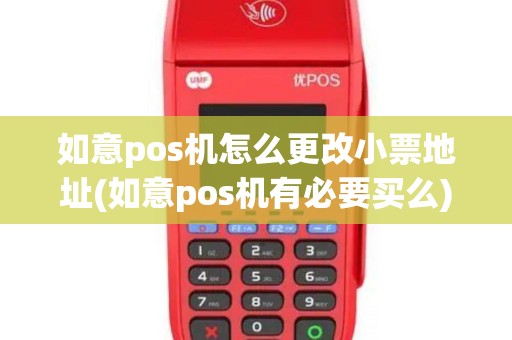 如意pos机怎么更改小票地址(如意pos机有必要买么) 如意pos机怎么更改小票地址(如意pos机有必要买么)