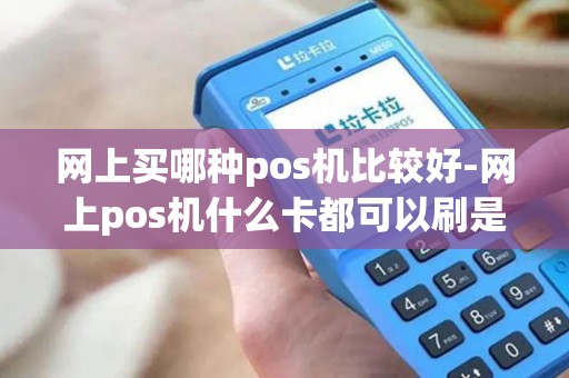 网上买哪种pos机比较好-网上pos机什么卡都可以刷是真的吗