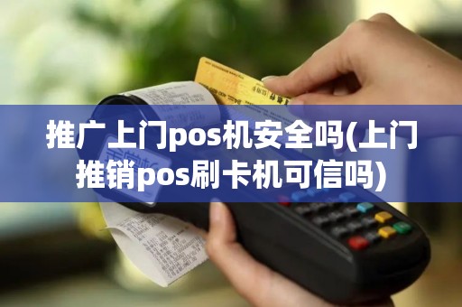 推广上门pos机安全吗(上门推销pos刷卡机可信吗) 推广上门pos机安全吗(上门推销pos刷卡机可信吗)