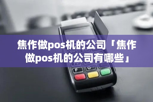 焦作做pos机的公司「焦作做pos机的公司有哪些」