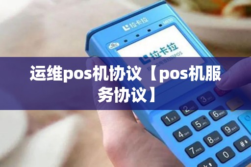 运维pos机协议【pos机服务协议】 运维pos机协议【pos机服务协议】