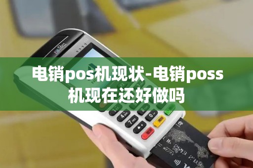 电销pos机现状-电销poss机现在还好做吗 电销pos机现状-电销poss机现在还好做吗