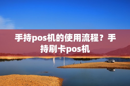 手持pos机的使用流程?手持刷卡pos机