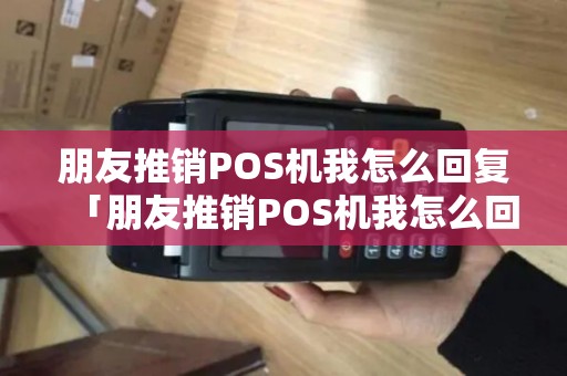 朋友推销POS机我怎么回复「朋友推销POS机我怎么回复详细介绍」