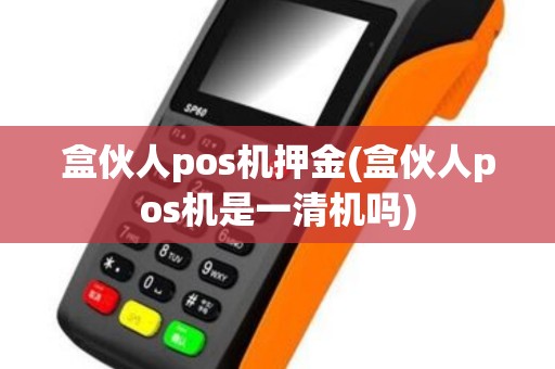 盒伙人pos机押金(盒伙人pos机是一清机吗)