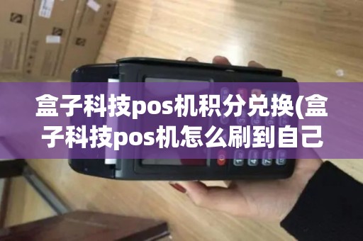 盒子科技pos机积分兑换(盒子科技pos机怎么刷到自己卡里)
