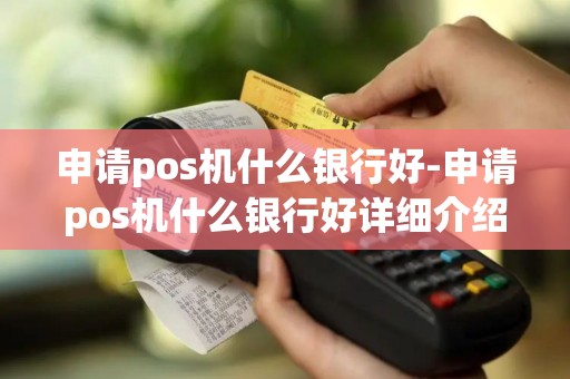申请pos机什么银行好-申请pos机什么银行好详细介绍