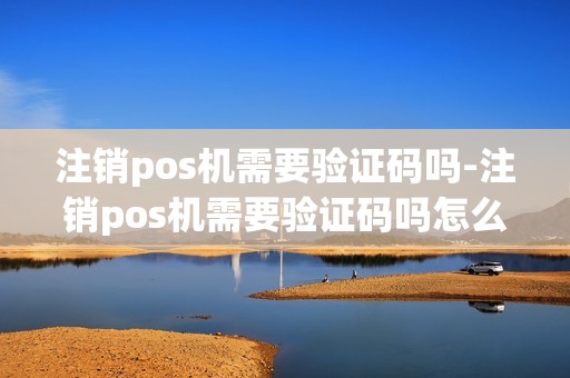 注销pos机需要验证码吗-注销pos机需要验证码吗怎么弄