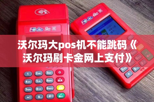 沃尔玛大pos机不能跳码《沃尔玛刷卡金网上支付》 沃尔玛大pos机不能跳码《沃尔玛刷卡金网上支付》