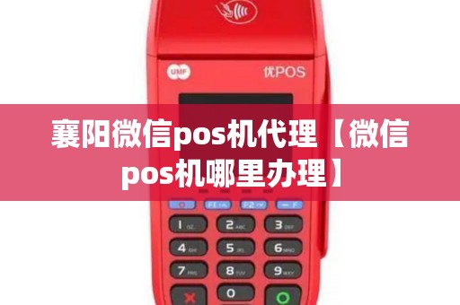 襄阳微信pos机代理【微信pos机哪里办理】