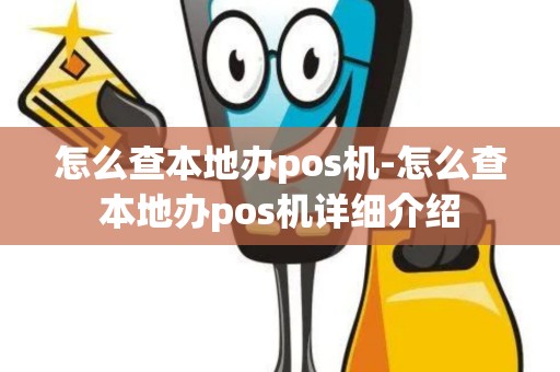怎么查本地办pos机-怎么查本地办pos机详细介绍