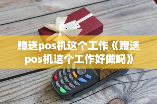 赠送pos机这个工作《赠送pos机这个工作好做吗》