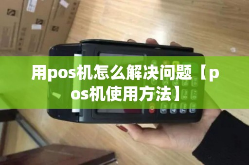 用pos机怎么解决问题【pos机使用方法】