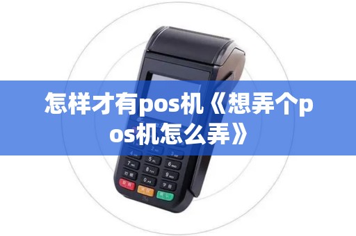 怎样才有pos机《想弄个pos机怎么弄》 怎样才有pos机《想弄个pos机怎么弄》