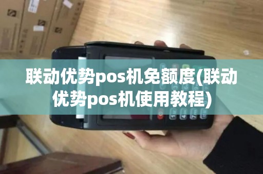 联动优势pos机免额度(联动优势pos机使用教程) 联动优势pos机免额度(联动优势pos机使用教程)