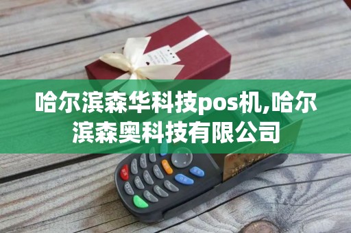 哈尔滨森华科技pos机,哈尔滨森奥科技有限公司