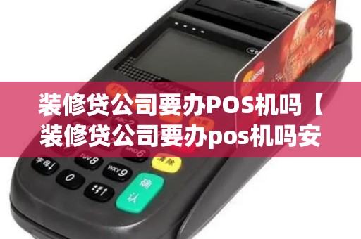 装修贷公司要办POS机吗【装修贷公司要办pos机吗安全吗】