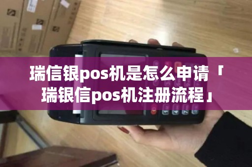 瑞信银pos机是怎么申请「瑞银信pos机注册流程」 瑞信银pos机是怎么申请「瑞银信pos机注册流程」
