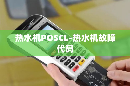 热水机POSCL-热水机故障代码 热水机POSCL-热水机故障代码