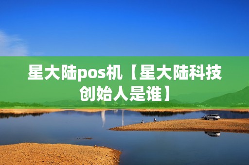 星大陆pos机【星大陆科技创始人是谁】