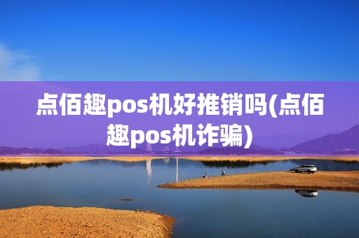 点佰趣pos机好推销吗(点佰趣pos机诈骗) 点佰趣pos机好推销吗(点佰趣pos机诈骗)