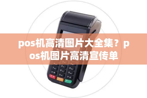 pos机高清图片大全集？pos机图片高清宣传单