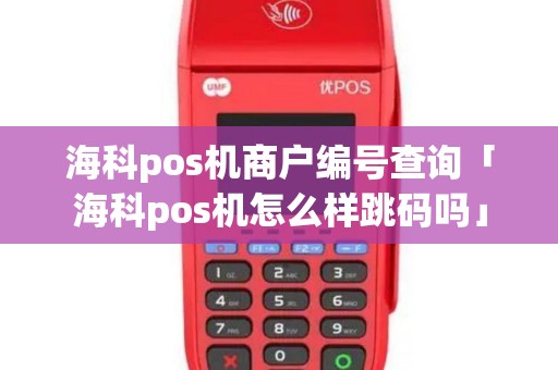 海科pos机商户编号查询「海科pos机怎么样跳码吗」