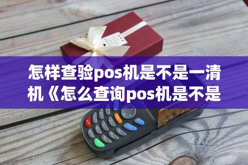 怎样查验pos机是不是一清机《怎么查询pos机是不是一清机》