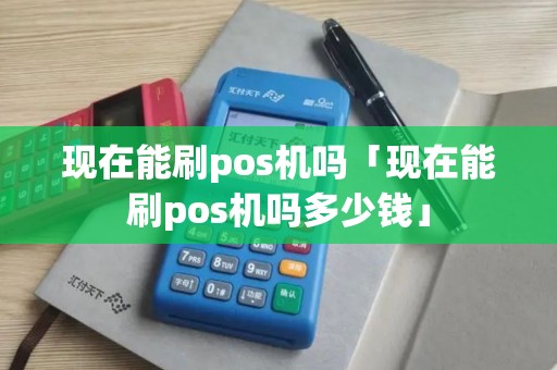 现在能刷pos机吗「现在能刷pos机吗多少钱」 现在能刷pos机吗「现在能刷pos机吗多少钱」