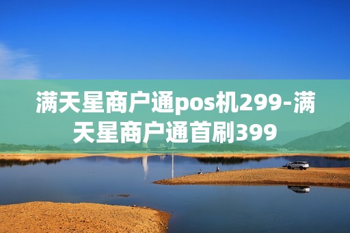 满天星商户通pos机299-满天星商户通首刷399 满天星商户通pos机299-满天星商户通首刷399
