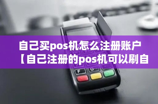 自己买pos机怎么注册账户【自己注册的pos机可以刷自己的信用卡吗】 自己买pos机怎么注册账户【自己注册的pos机可以刷自己的信用卡吗】